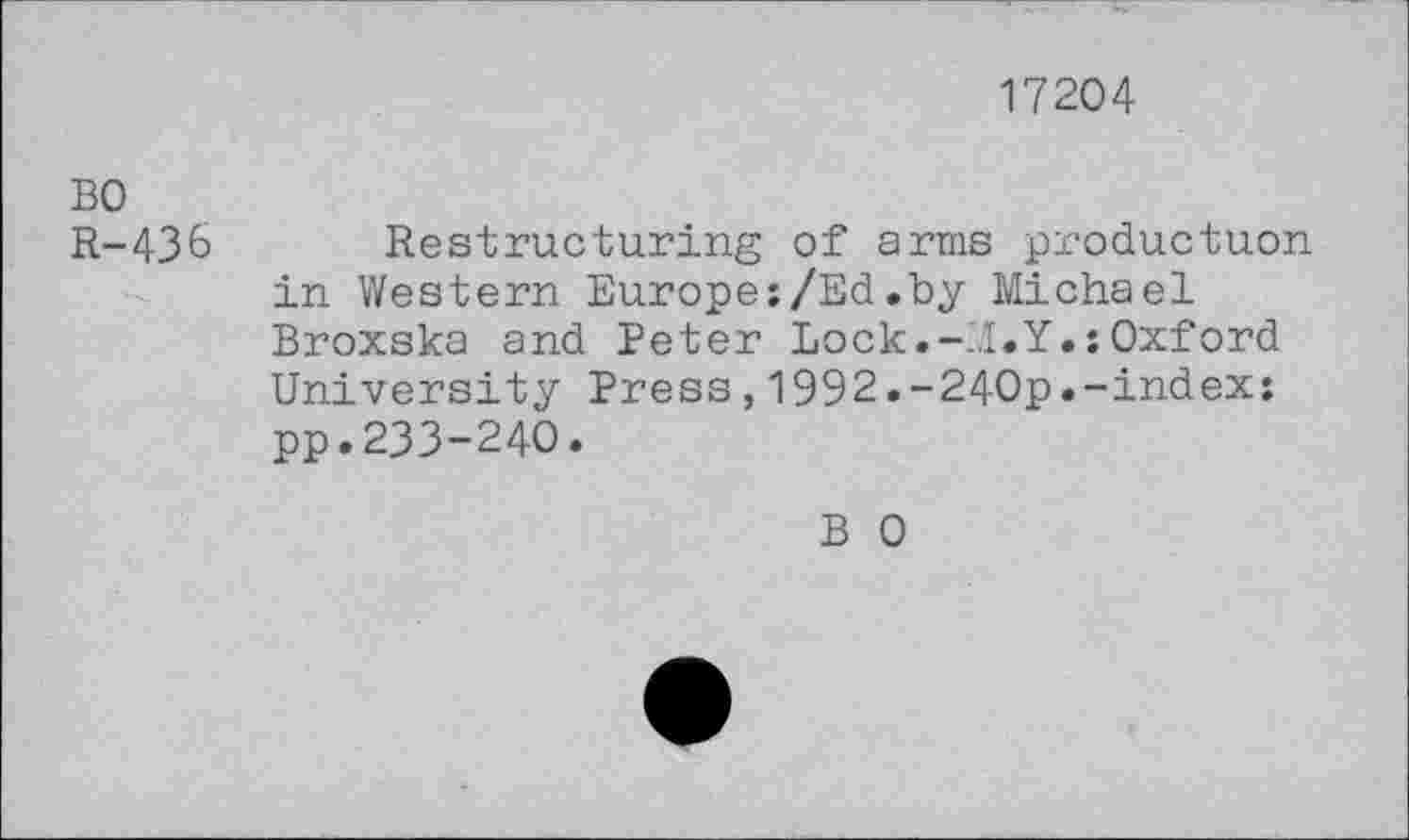 ﻿17204
BO
R-436 Restructuring of arms productuon in Western Europe:/Ed.by Michael Broxska and Peter Lock.-'.I.Y.:Oxford University Press,1992.-240p.-index: pp.233-240.
B 0